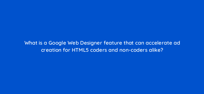 what is a google web designer feature that can accelerate ad creation for html5 coders and non coders alike 15781