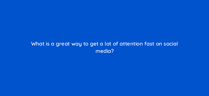 what is a great way to get a lot of attention fast on social media 116455