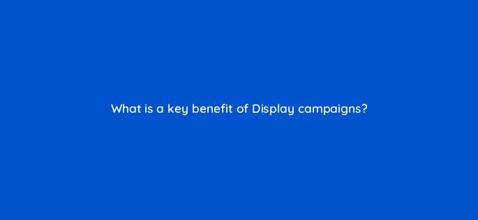 what is a key benefit of display campaigns 98513