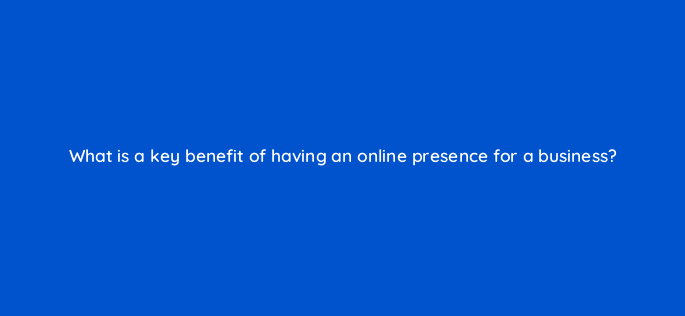 what is a key benefit of having an online presence for a business 6917
