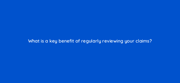 what is a key benefit of regularly reviewing your claims 8590