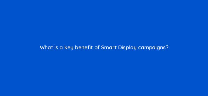 what is a key benefit of smart display campaigns 20629