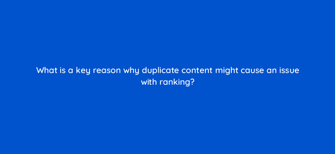 what is a key reason why duplicate content might cause an issue with ranking 48745