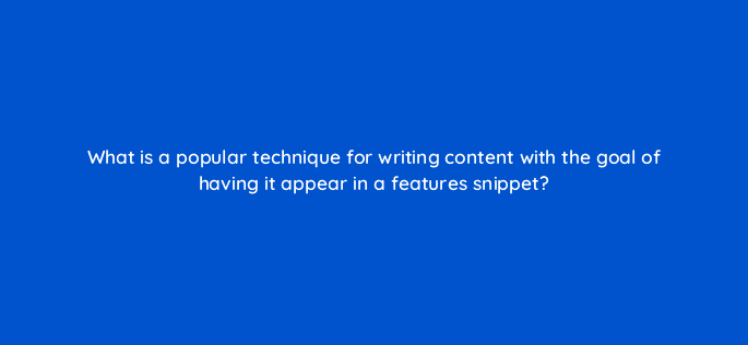 what is a popular technique for writing content with the goal of having it appear in a features snippet 48786