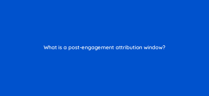 what is a post engagement attribution window 82153