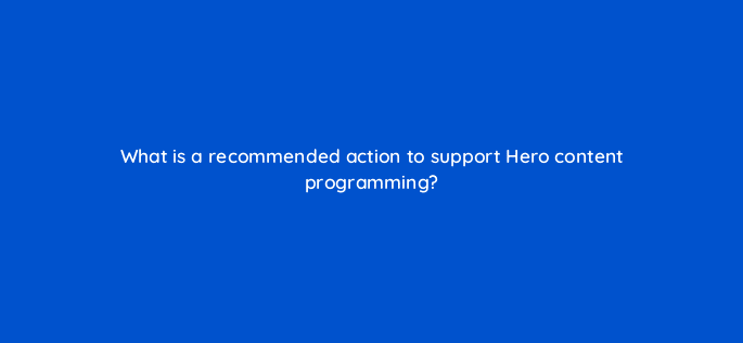 what is a recommended action to support hero content programming 8430