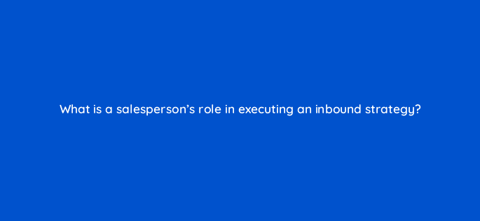 what is a salespersons role in executing an inbound strategy 18963