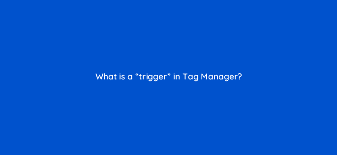 what is a trigger in tag manager 13581