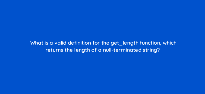 what is a valid definition for the get length function which returns the length of a null terminated string 77011