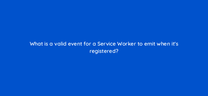 what is a valid event for a service worker to emit when its registered 2773