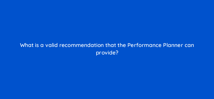 what is a valid recommendation that the performance planner can provide 20630