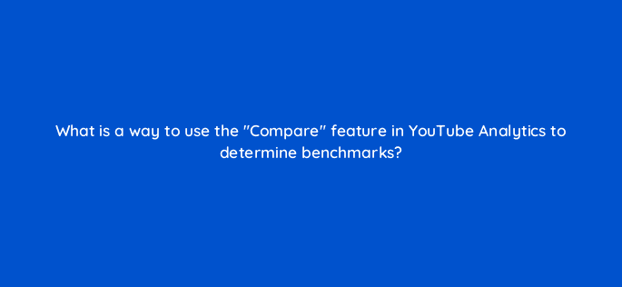 what is a way to use the compare feature in youtube analytics to determine benchmarks 8435