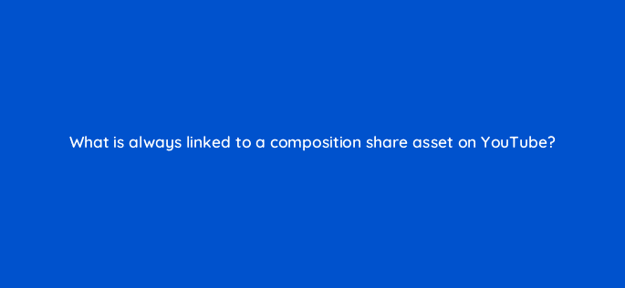 what is always linked to a composition share asset on youtube 50710