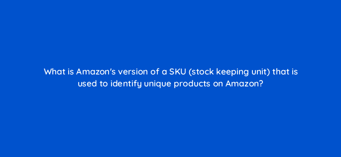 what is amazons version of a sku stock keeping unit that is used to identify unique products on amazon 94519