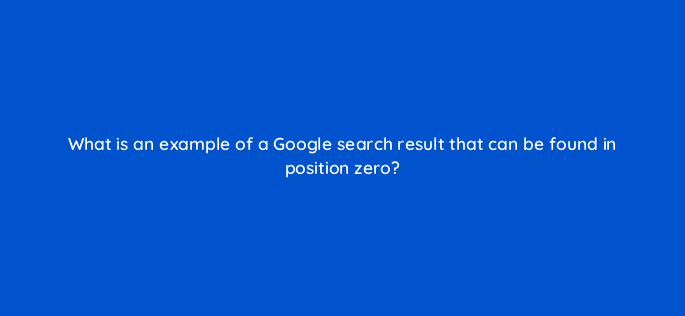 what is an example of a google search result that can be found in position zero 48787