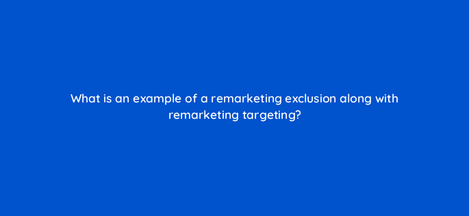 what is an example of a remarketing exclusion along with remarketing targeting 18570