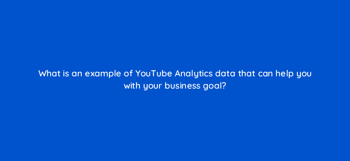 what is an example of youtube analytics data that can help you with your business goal 9076
