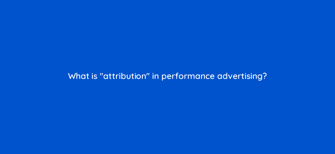 what is attribution in performance advertising 123119