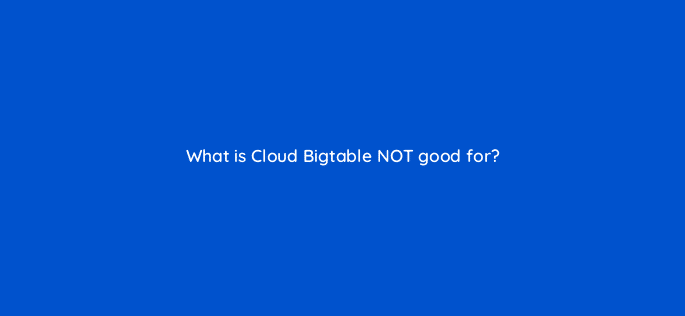 what is cloud bigtable not good for 26542