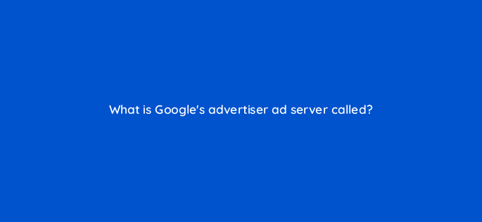 what is googles advertiser ad server called 11146