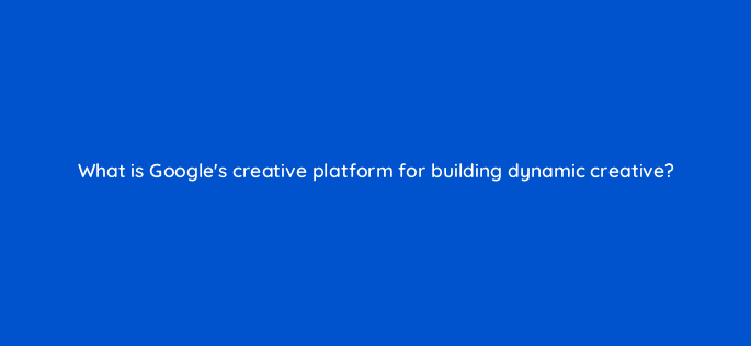 what is googles creative platform for building dynamic creative 11062
