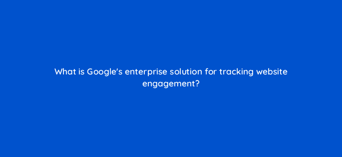 what is googles enterprise solution for tracking website engagement 11109