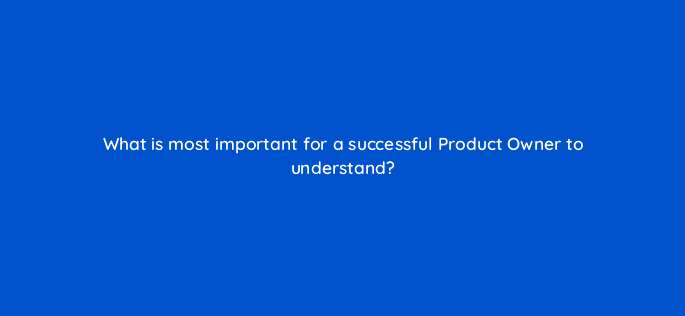 what is most important for a successful product owner to understand 76657
