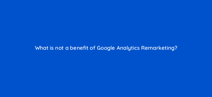 what is not a benefit of google analytics remarketing 1542