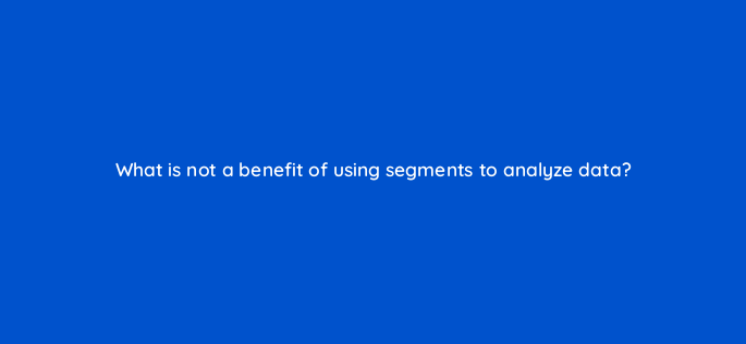 what is not a benefit of using segments to analyze data 1575