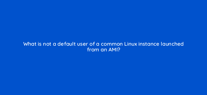 what is not a default user of a common linux instance launched from an ami 76742