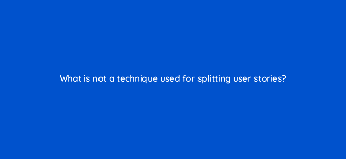 what is not a technique used for splitting user stories 76585