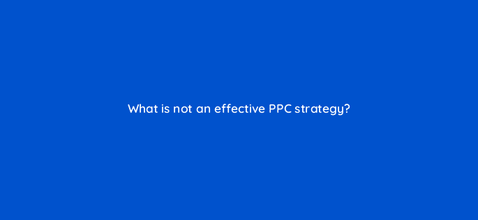what is not an effective ppc strategy 110718
