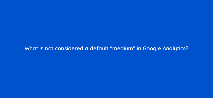 what is not considered a default medium in google analytics 1479