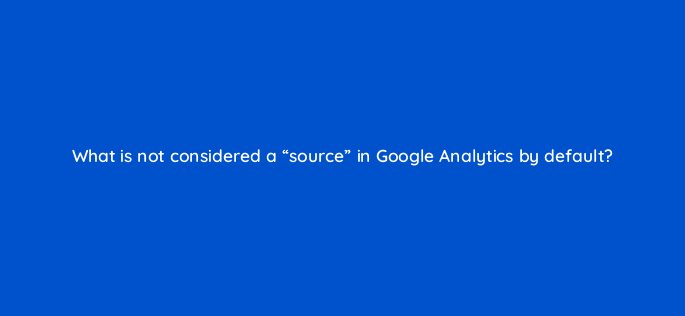 what is not considered a source in google analytics by default 1540