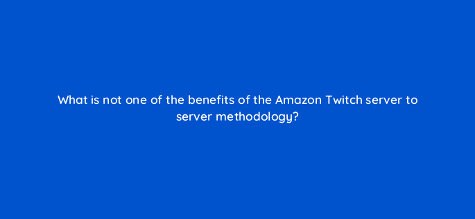 what is not one of the benefits of the amazon twitch server to server methodology 121347