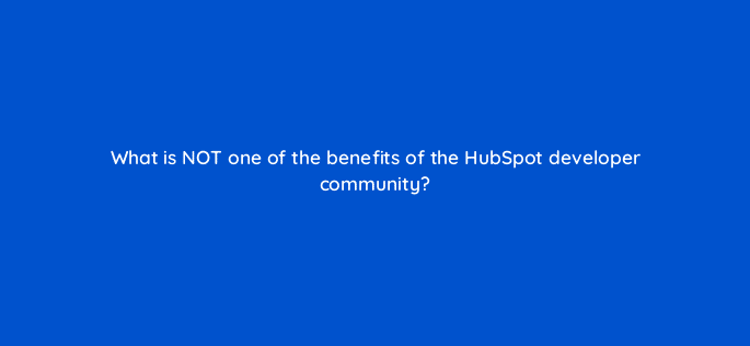 what is not one of the benefits of the hubspot developer community 127898 2