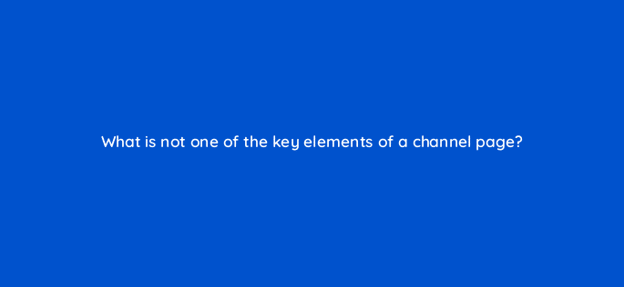 what is not one of the key elements of a channel page 121356