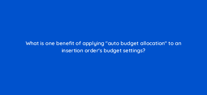 what is one benefit of applying auto budget allocation to an insertion orders budget settings 10062