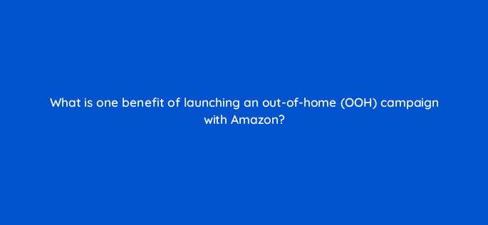 what is one benefit of launching an out of home ooh campaign with amazon 98194