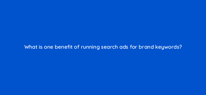 what is one benefit of running search ads for brand keywords 33782