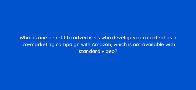 what is one benefit to advertisers who develop video content as a co marketing campaign with amazon which is not available with standard video 117316