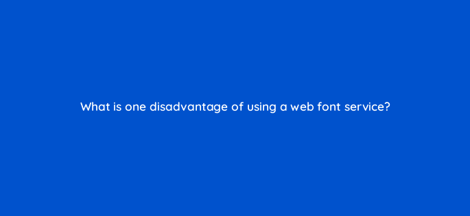 what is one disadvantage of using a web font service 48559