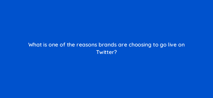 what is one of the reasons brands are choosing to go live on twitter 22555