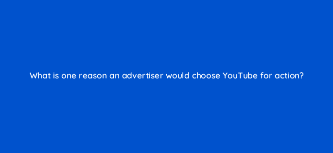 what is one reason an advertiser would choose youtube for action 19458