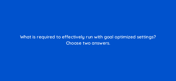 what is required to effectively run with goal optimized settings choose two answers 110734