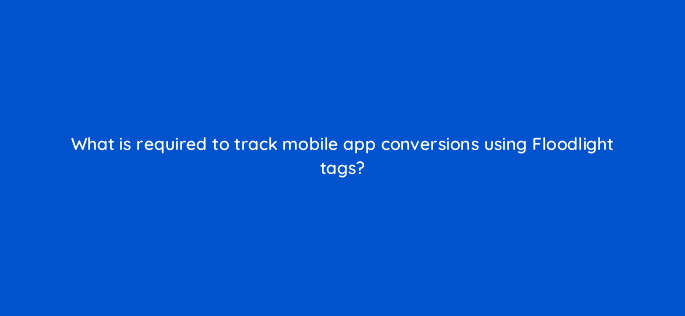 what is required to track mobile app conversions using floodlight tags 9704