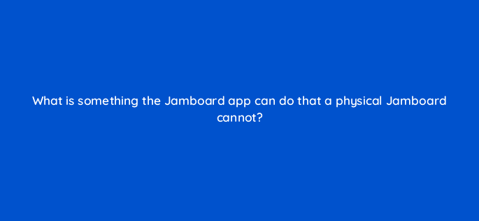 what is something the jamboard app can do that a physical jamboard cannot 10660