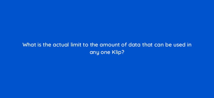 what is the actual limit to the amount of data that can be used in any one klip 12563