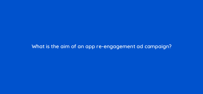 what is the aim of an app re engagement ad campaign 123095