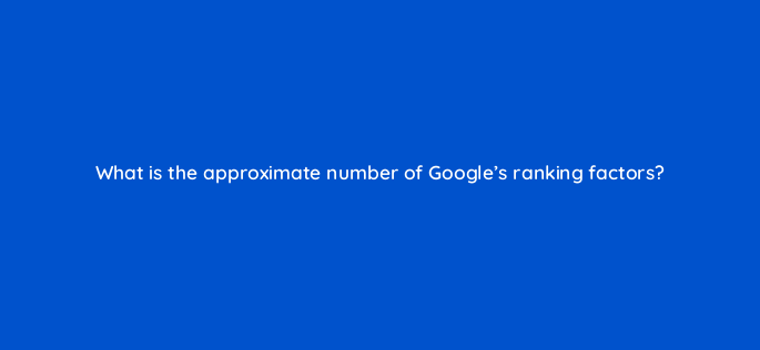 what is the approximate number of googles ranking factors 637